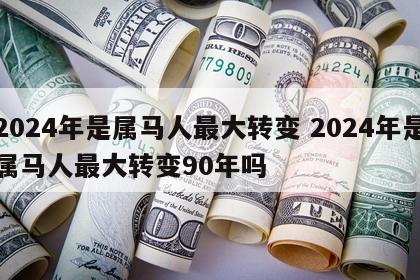 2024年是属马人最大转变 2024年是属马人最大转变90年吗