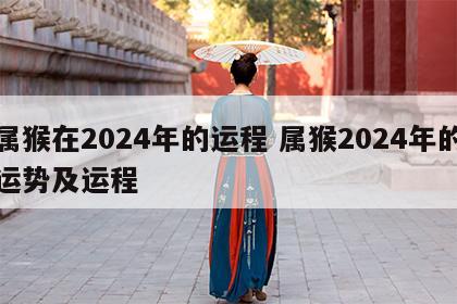属猴在2024年的运程 属猴2024年的运势及运程