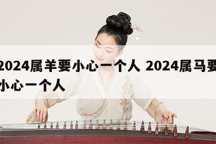 2024属羊要小心一个人 2024属马要小心一个人