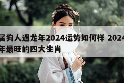 属狗人遇龙年2024运势如何样 2024年最旺的四大生肖
