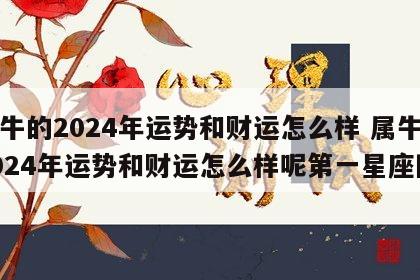 属牛的2024年运势和财运怎么样 属牛的2024年运势和财运怎么样呢第一星座网
