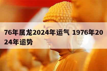 76年属龙2024年运气 1976年2024年运势