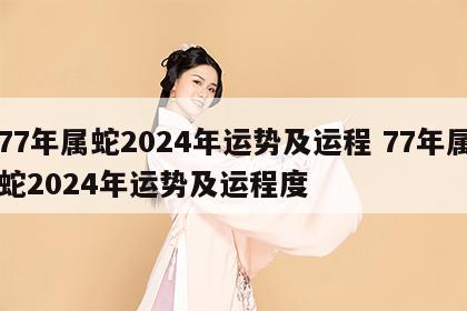 77年属蛇2024年运势及运程 77年属蛇2024年运势及运程度