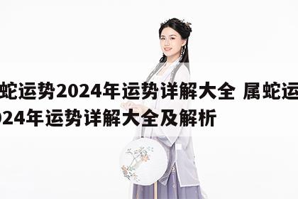 属蛇运势2024年运势详解大全 属蛇运势2024年运势详解大全及解析