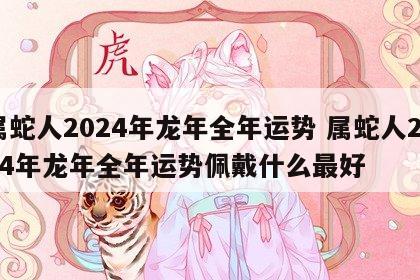 属蛇人2024年龙年全年运势 属蛇人2024年龙年全年运势佩戴什么最好
