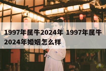 1997年属牛2024年 1997年属牛2024年婚姻怎么样