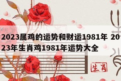 2023属鸡的运势和财运1981年 2023年生肖鸡1981年运势大全