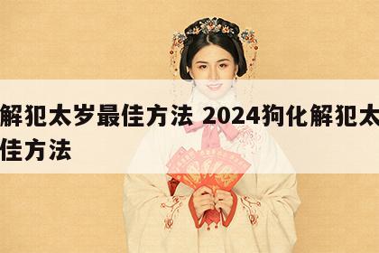 化解犯太岁最佳方法 2024狗化解犯太岁最佳方法