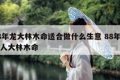 88年龙大林木命适合做什么生意 88年属龙人大林木命