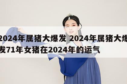 2024年属猪大爆发 2024年属猪大爆发71年女猪在2024年的运气