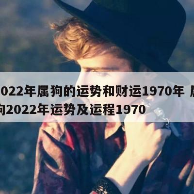 2022年属狗的运势和财运1970年 属狗2022年运势及运程1970