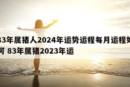 83年属猪人2024年运势运程每月运程如何 83年属猪2023年运