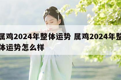 属鸡2024年整体运势 属鸡2024年整体运势怎么样