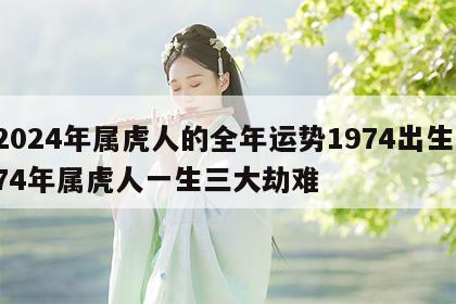 2024年属虎人的全年运势1974出生 74年属虎人一生三大劫难