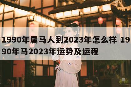 1990年属马人到2023年怎么样 1990年马2023年运势及运程