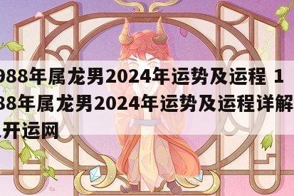 1988年属龙男2024年运势及运程 1988年属龙男2024年运势及运程详解华人开运网