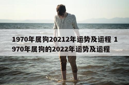 1970年属狗20212年运势及运程 1970年属狗的2022年运势及运程