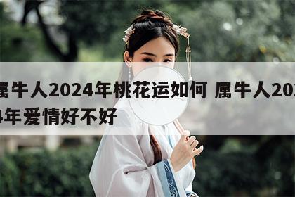 属牛人2024年桃花运如何 属牛人2024年爱情好不好