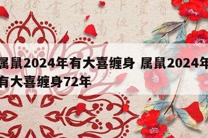 属鼠2024年有大喜缠身 属鼠2024年有大喜缠身72年