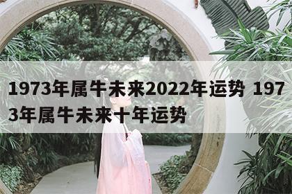 1973年属牛未来2022年运势 1973年属牛未来十年运势