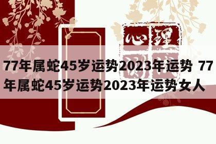 77年属蛇45岁运势2023年运势 77年属蛇45岁运势2023年运势女人