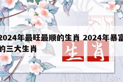 2024年最旺最顺的生肖 2024年暴富的三大生肖