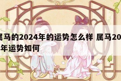 属马的2024年的运势怎么样 属马2024年运势如何