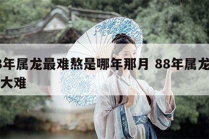 88年属龙最难熬是哪年那月 88年属龙有三大难