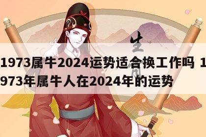 1973属牛2024运势适合换工作吗 1973年属牛人在2024年的运势