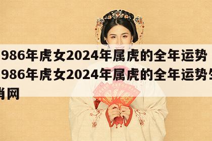 1986年虎女2024年属虎的全年运势 1986年虎女2024年属虎的全年运势生肖网