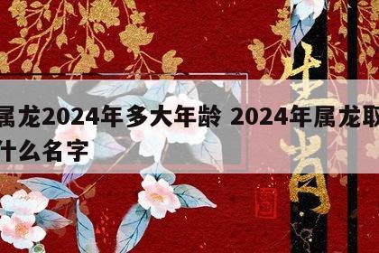 属龙2024年多大年龄 2024年属龙取什么名字