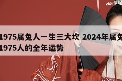 1975属兔人一生三大坎 2024年属兔1975人的全年运势