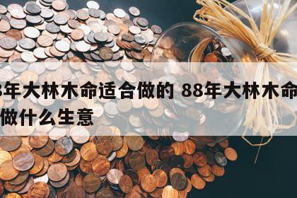 88年大林木命适合做的 88年大林木命适合做什么生意