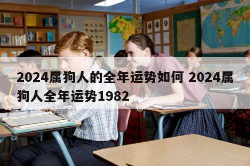 2024属狗人的全年运势如何 2024属狗人全年运势1982