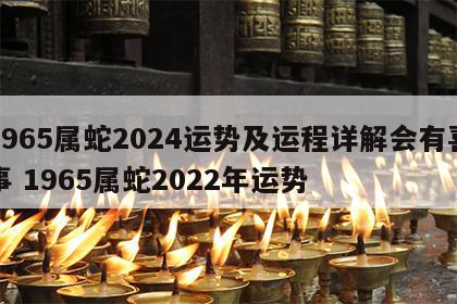 1965属蛇2024运势及运程详解会有喜事 1965属蛇2022年运势