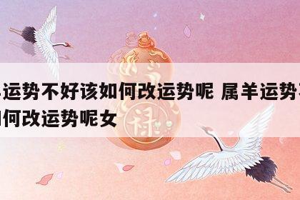 属羊运势不好该如何改运势呢 属羊运势不好该如何改运势呢女