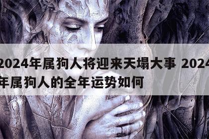 2024年属狗人将迎来天塌大事 2024年属狗人的全年运势如何