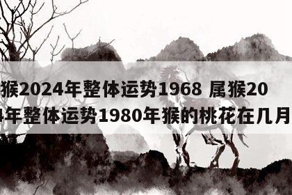 属猴2024年整体运势1968 属猴2024年整体运势1980年猴的桃花在几月份