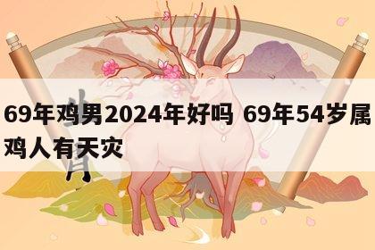69年鸡男2024年好吗 69年54岁属鸡人有天灾