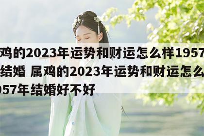属鸡的2023年运势和财运怎么样1957年结婚 属鸡的2023年运势和财运怎么样1957年结婚好不好