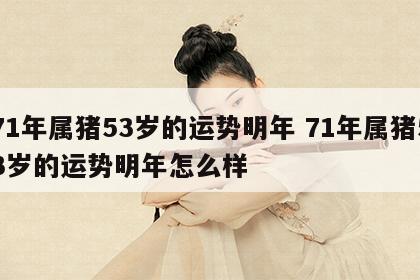 71年属猪53岁的运势明年 71年属猪53岁的运势明年怎么样