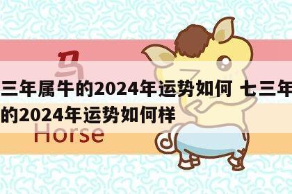 七三年属牛的2024年运势如何 七三年属牛的2024年运势如何样