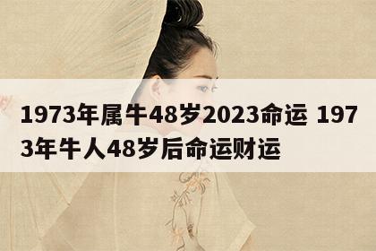 1973年属牛48岁2023命运 1973年牛人48岁后命运财运