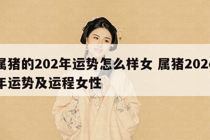 属猪的202年运势怎么样女 属猪202o年运势及运程女性