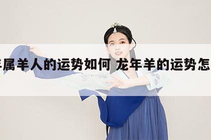 龙年属羊人的运势如何 龙年羊的运势怎么样呢