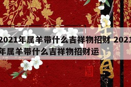 2021年属羊带什么吉祥物招财 2021年属羊带什么吉祥物招财运
