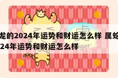 属龙的2024年运势和财运怎么样 属蛇的2024年运势和财运怎么样