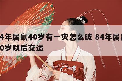 84年属鼠40岁有一灾怎么破 84年属鼠40岁以后交运