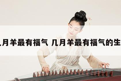 几月羊最有福气 几月羊最有福气的生肖