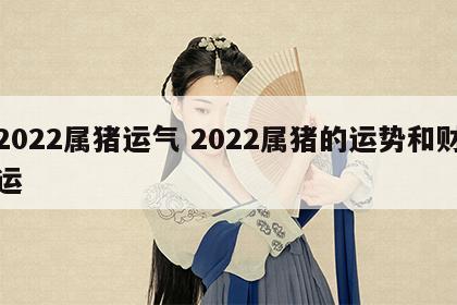2022属猪运气 2022属猪的运势和财运